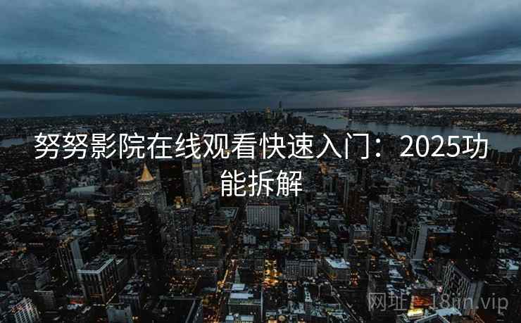 努努影院在线观看快速入门：2025功能拆解