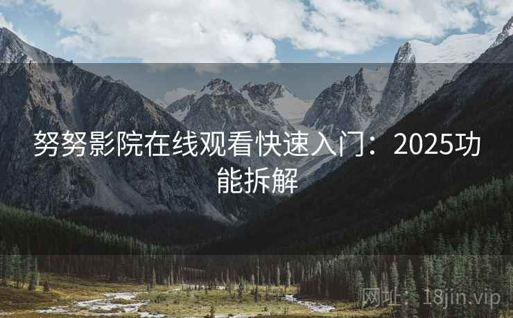 努努影院在线观看快速入门:2025功能拆解