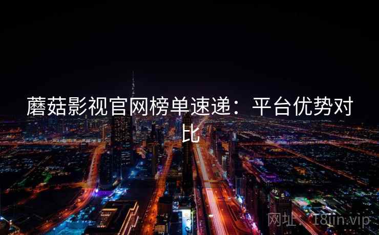 蘑菇影视官网榜单速递:平台优势对比