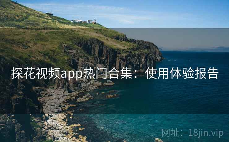 探花视频app热门合集:使用体验报告