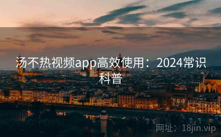 汤不热视频app高效使用:2024常识科普