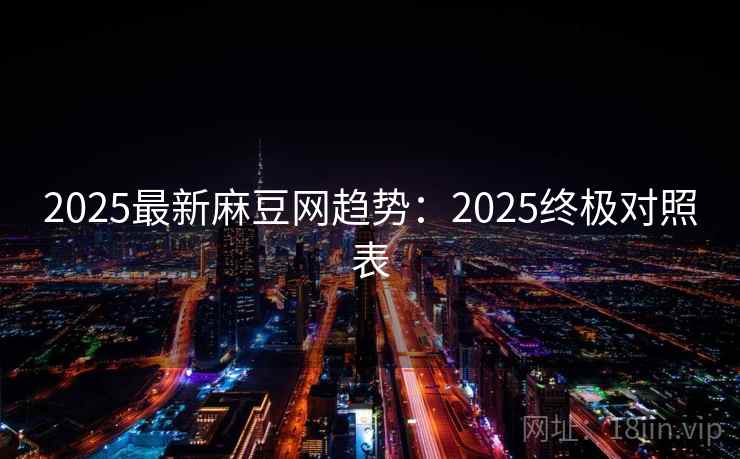 2025最新麻豆网趋势：2025终极对照表