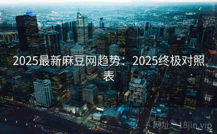 2025最新麻豆网趋势:2025终极对照表