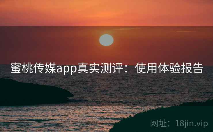 蜜桃传媒app真实测评：使用体验报告