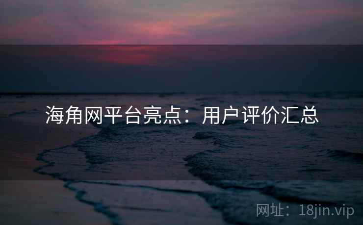海角网平台亮点:用户评价汇总