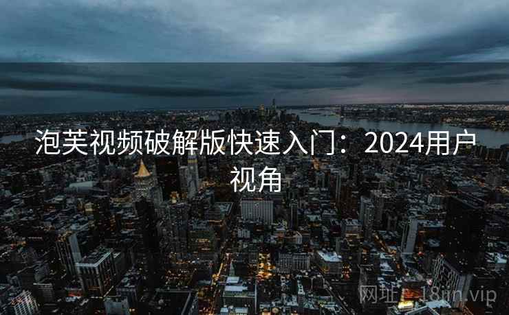 泡芙视频破解版快速入门：2024用户视角