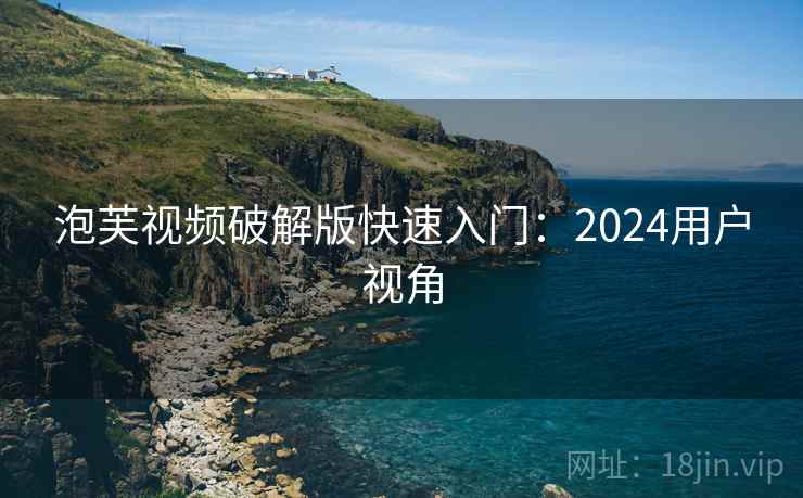 泡芙视频破解版快速入门:2024用户视角