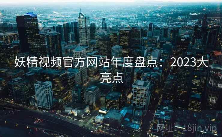 妖精视频官方网站年度盘点:2023大亮点