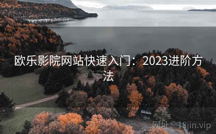 欧乐影院网站快速入门：2023进阶方法