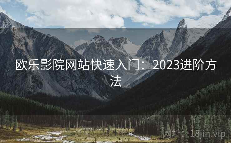 欧乐影院网站快速入门:2023进阶方法