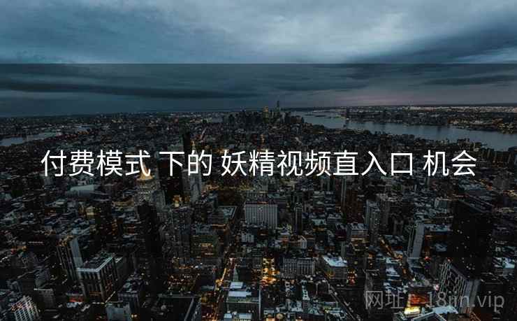 付费模式 下的 妖精视频直入口 机会