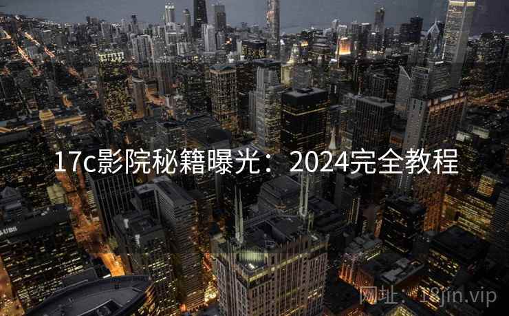 17c影院秘籍曝光:2024完全教程