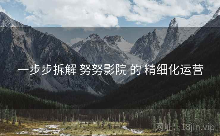 一步步拆解 努努影院 的 精细化运营