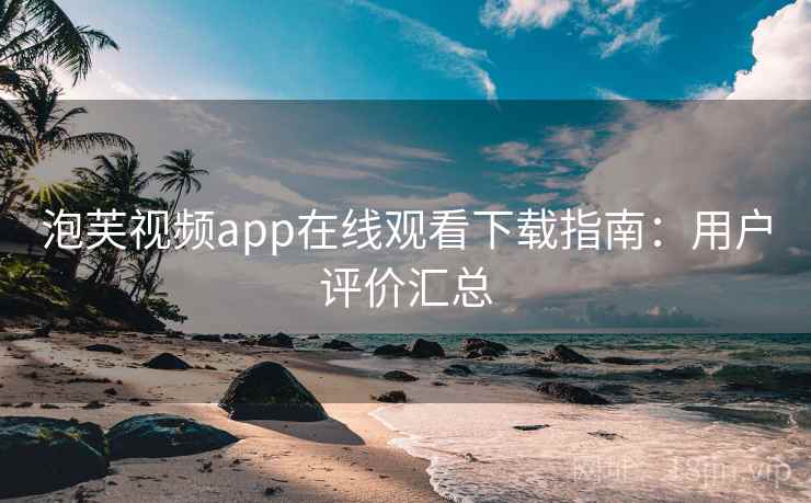 泡芙视频app在线观看下载指南:用户评价汇总