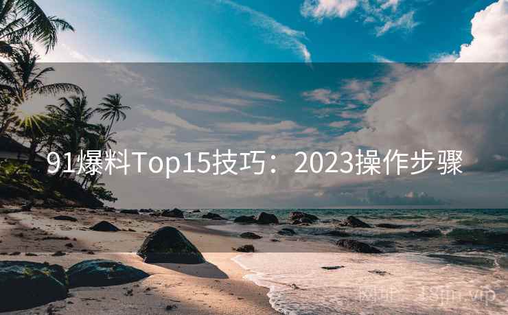 91爆料Top15技巧：2023操作步骤
