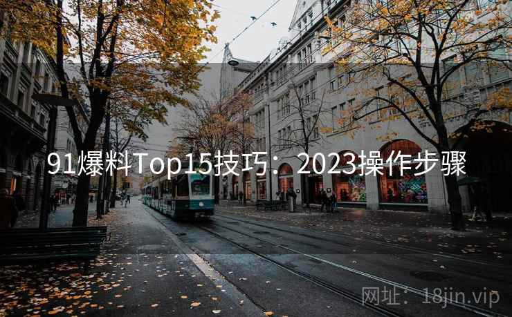 91爆料Top15技巧:2023操作步骤