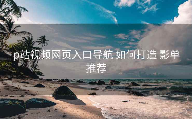 p站视频网页入口导航 如何打造 影单推荐