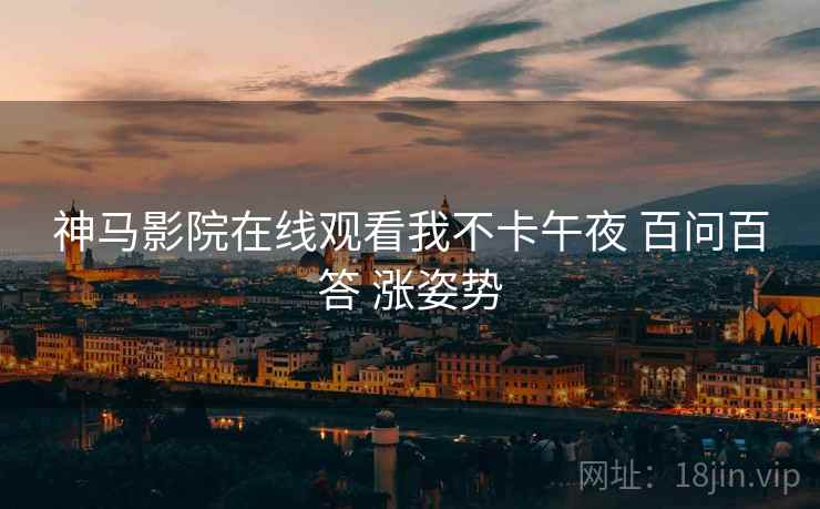 神马影院在线观看我不卡午夜 百问百答 涨姿势