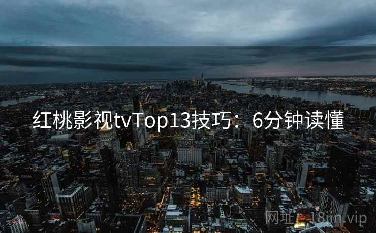 红桃影视tvTop13技巧：6分钟读懂