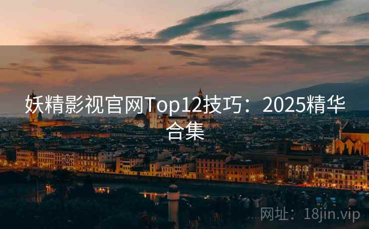 妖精影视官网Top12技巧:2025精华合集
