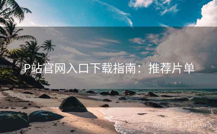P站官网入口下载指南:推荐片单