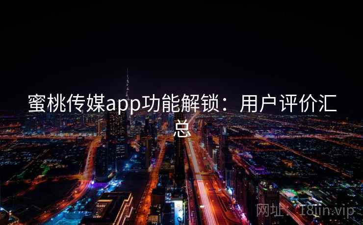 蜜桃传媒app功能解锁:用户评价汇总