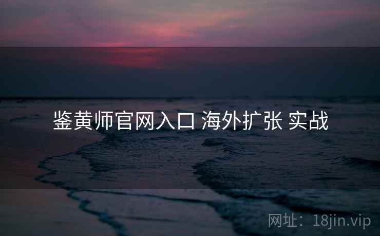 鉴黄师官网入口 海外扩张 实战
