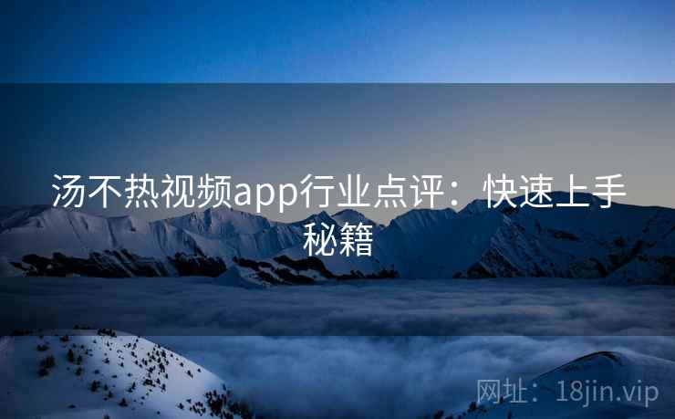 汤不热视频app行业点评：快速上手秘籍