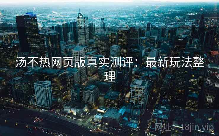 汤不热网页版真实测评:最新玩法整理