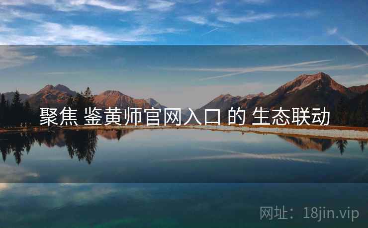 聚焦 鉴黄师官网入口 的 生态联动