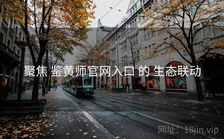 聚焦 鉴黄师官网入口 的 生态联动