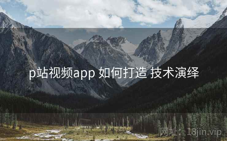 p站视频app 如何打造 技术演绎