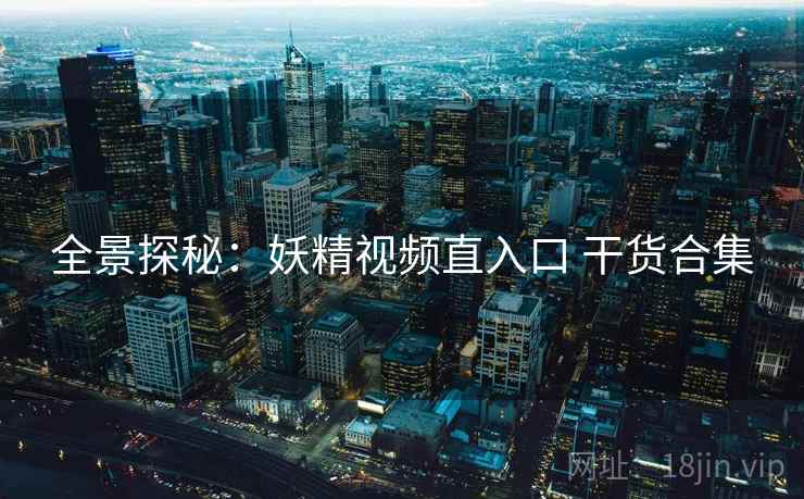 全景探秘:妖精视频直入口 干货合集