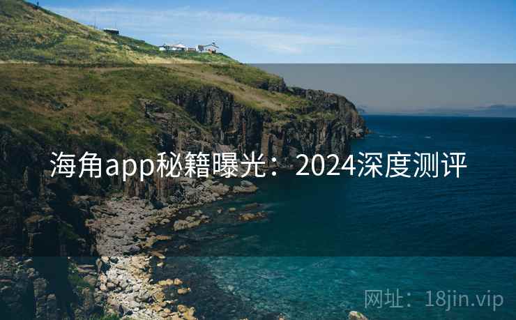 海角app秘籍曝光：2024深度测评