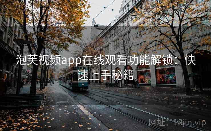 泡芙视频app在线观看功能解锁:快速上手秘籍