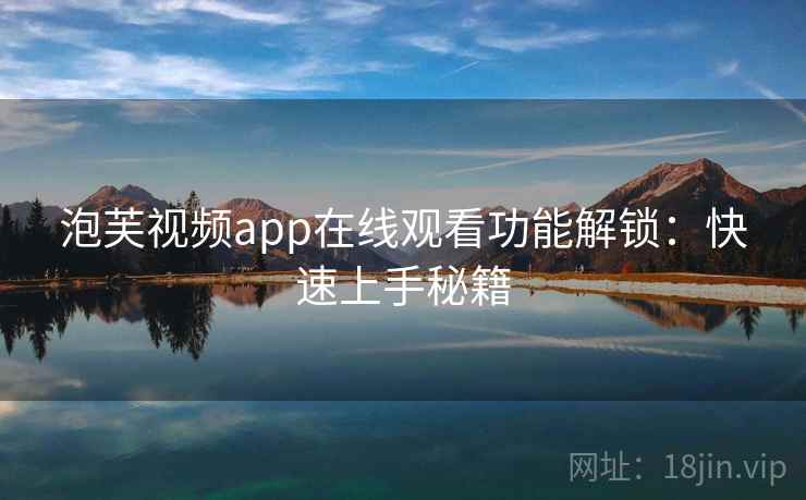 泡芙视频app在线观看功能解锁：快速上手秘籍