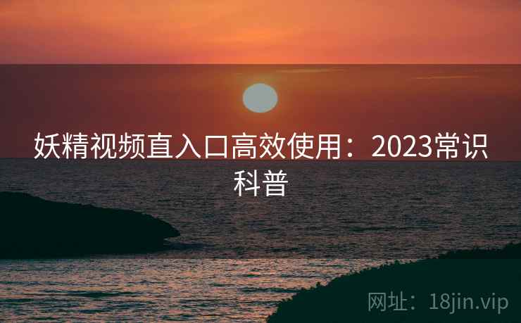 妖精视频直入口高效使用：2023常识科普