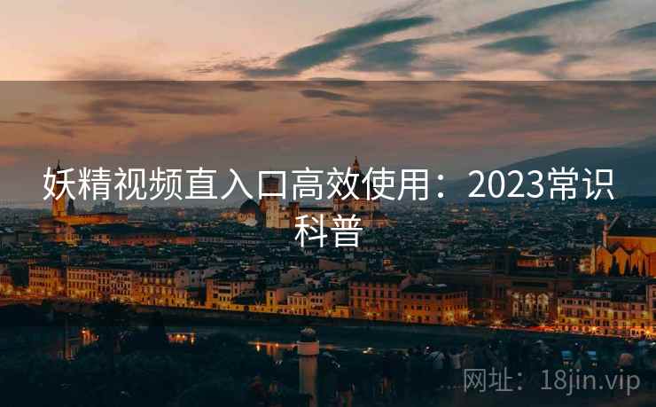 妖精视频直入口高效使用:2023常识科普