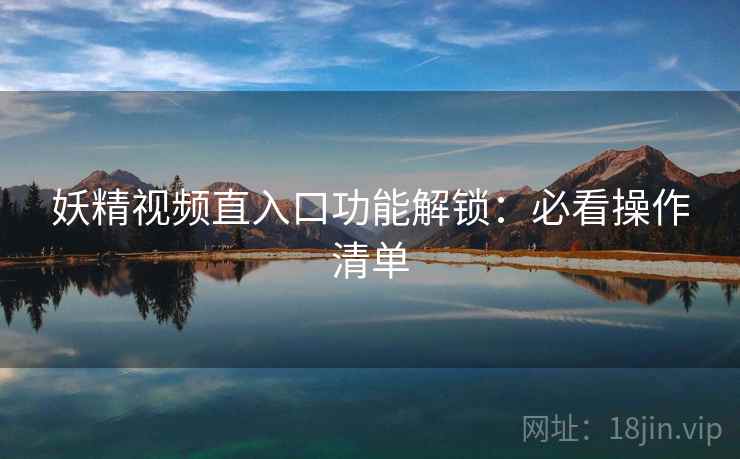 妖精视频直入口功能解锁：必看操作清单