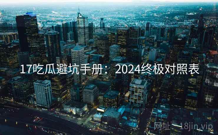 17吃瓜避坑手册：2024终极对照表