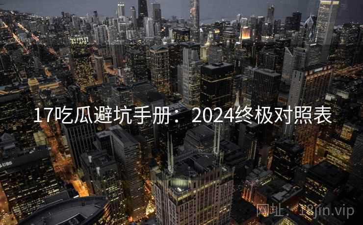 17吃瓜避坑手册:2024终极对照表