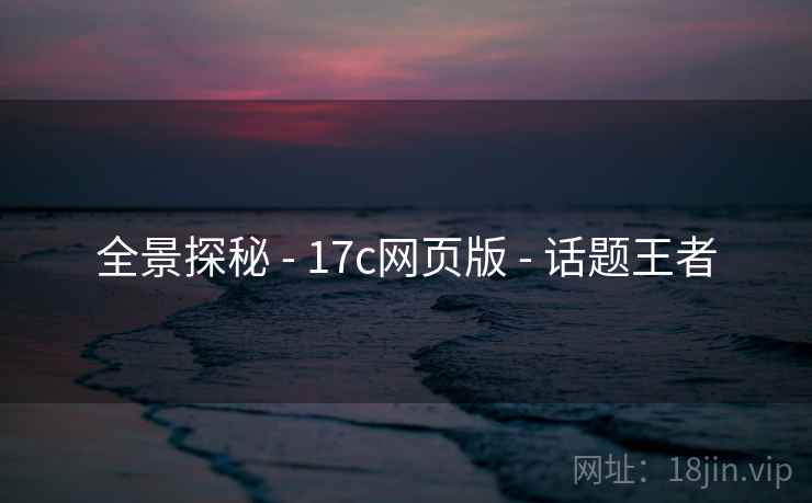 全景探秘 - 17c网页版 - 话题王者