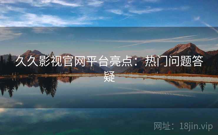 久久影视官网平台亮点：热门问题答疑