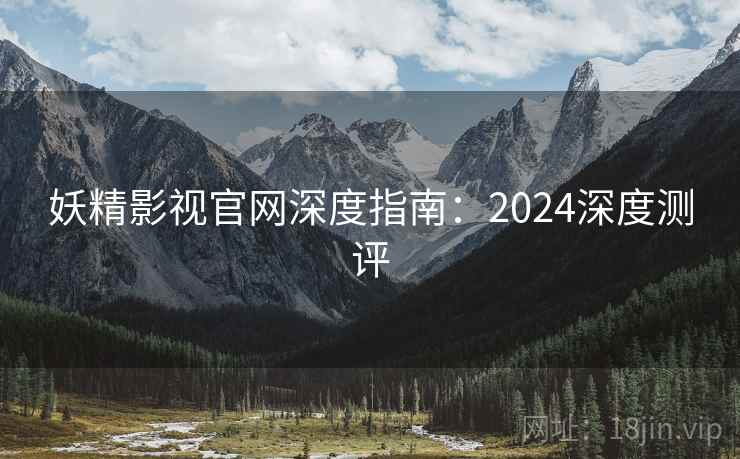 妖精影视官网深度指南:2024深度测评