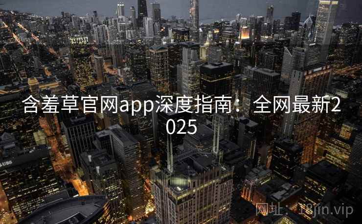 含羞草官网app深度指南：全网最新2025