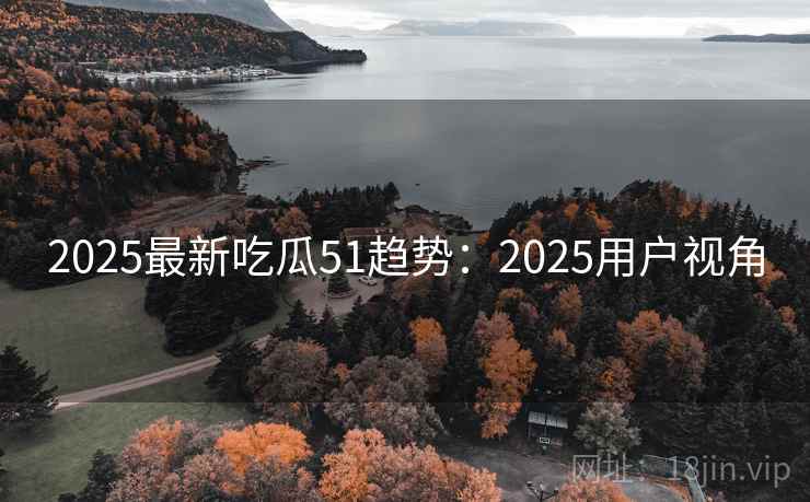 2025最新吃瓜51趋势：2025用户视角