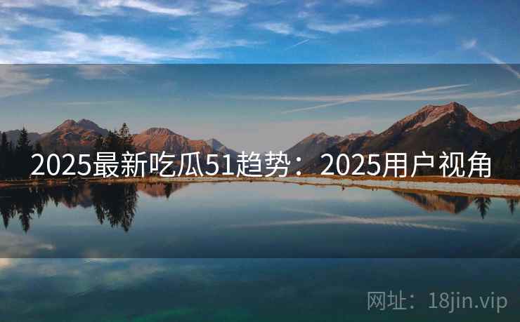 2025最新吃瓜51趋势:2025用户视角