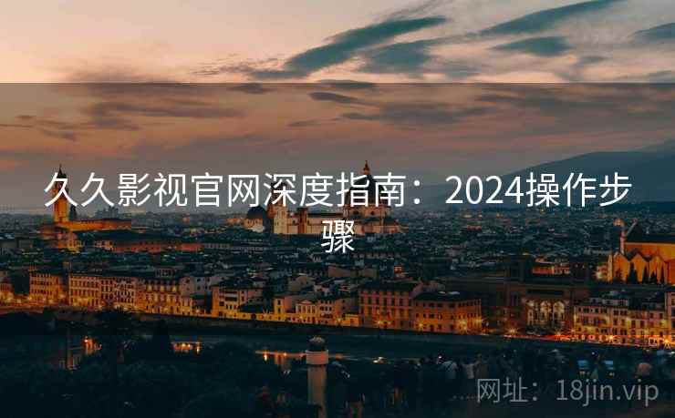 久久影视官网深度指南：2024操作步骤