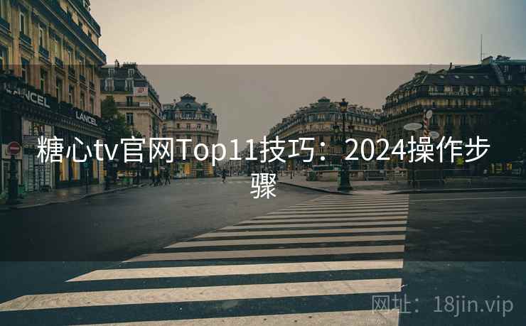 糖心tv官网Top11技巧:2024操作步骤