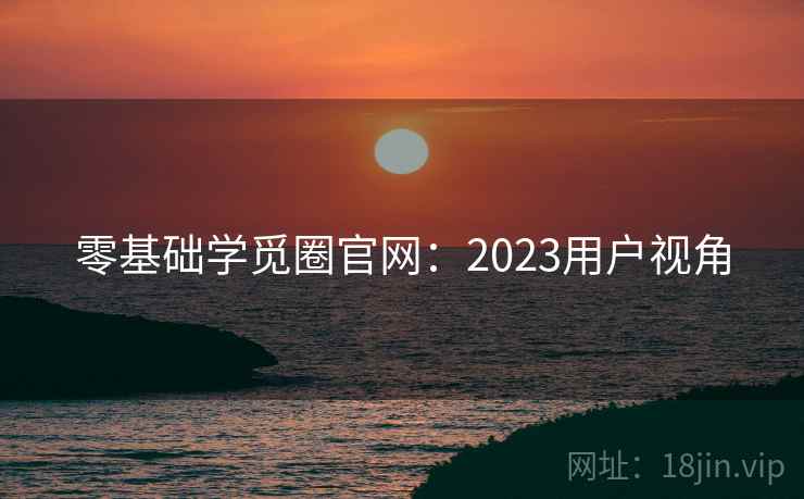 详细阅读:零基础学觅圈官网:2023用户视角 零基础学觅圈官网:2023用户视角